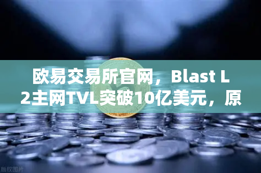 欧易交易所官网，Blast L2主网TVL突破10亿美元，原生收益模式受追捧