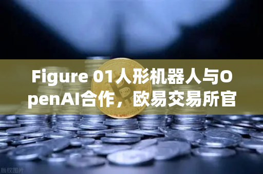 Figure 01人形机器人与OpenAI合作，欧易交易所官网深度解析智能机器人对话能力