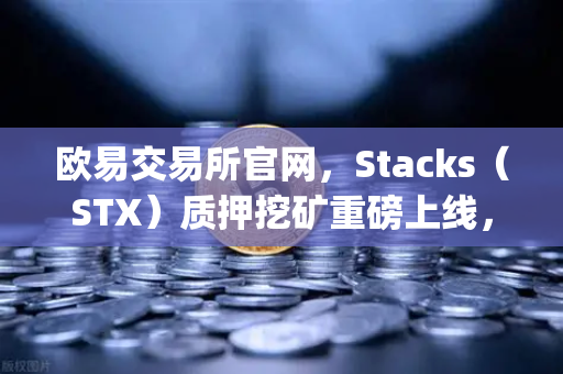 欧易交易所官网，Stacks（STX）质押挖矿重磅上线，开启比特币Layer2生态新纪元