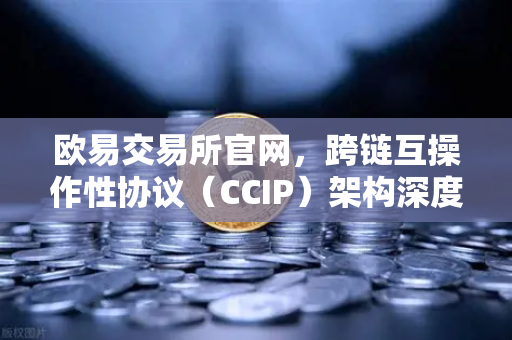 欧易交易所官网，跨链互操作性协议（CCIP）架构深度解析