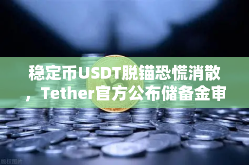 稳定币USDT脱锚恐慌消散，Tether官方公布储备金审计报告，市场信心重塑与欧易交易所的战略机遇