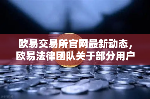 欧易交易所官网最新动态，欧易法律团队关于部分用户账户被冻结的官方说明与风险提示
