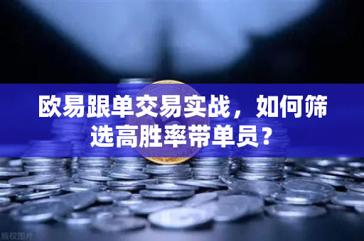 欧易跟单交易实战，如何筛选高胜率带单员？