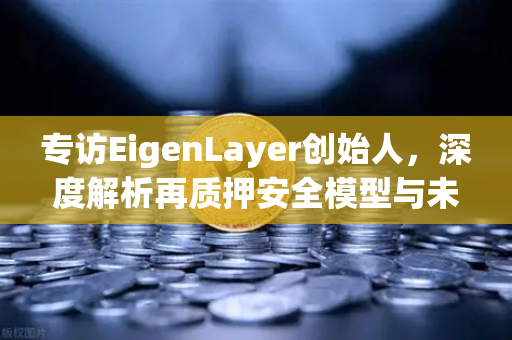专访EigenLayer创始人，深度解析再质押安全模型与未来愿景—欧易交易所官网独家报道