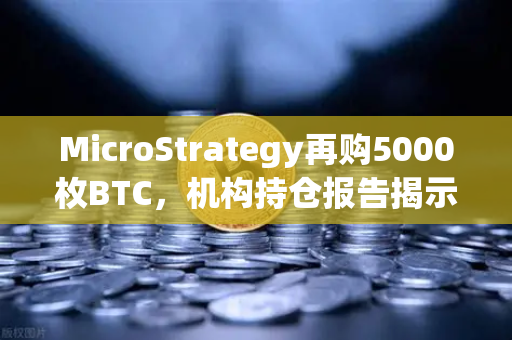MicroStrategy再购5000枚BTC，机构持仓报告揭示均价成本上移，欧易交易所下载渠道解析