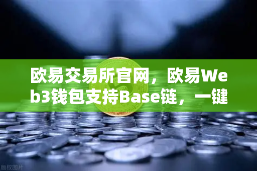 欧易交易所官网，欧易Web3钱包支持Base链，一键跨链体验再升级