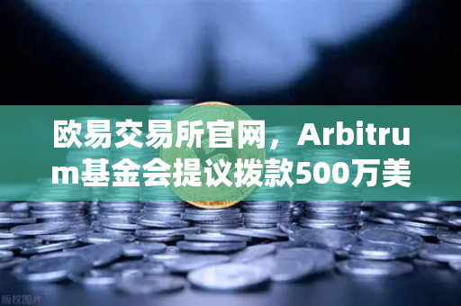 欧易交易所官网，Arbitrum基金会提议拨款500万美元用于生态系统发展，解读与问答