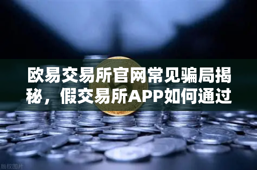 欧易交易所官网常见骗局揭秘，假交易所APP如何通过搜索引擎广告传播，教你如何防患于未然