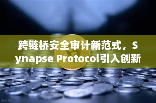 跨链桥安全审计新范式，Synapse Protocol引入创新验证机制，重塑DeFi安全格局