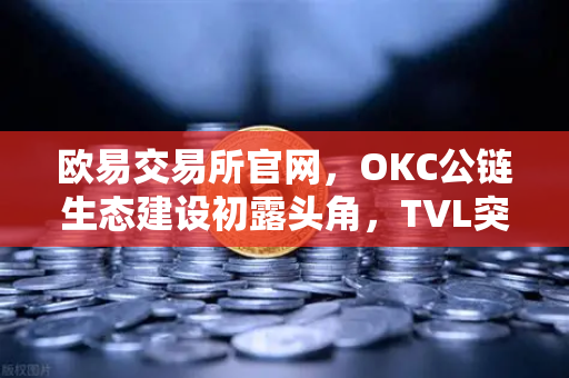 欧易交易所官网，OKC公链生态建设初露头角，TVL突破新高节点质押奖励翻倍