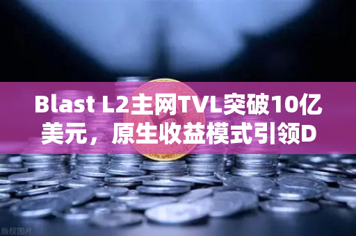 Blast L2主网TVL突破10亿美元，原生收益模式引领DeFi新浪潮