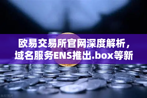 欧易交易所官网深度解析，域名服务ENS推出.box等新后缀，如何重塑Web3身份体系？