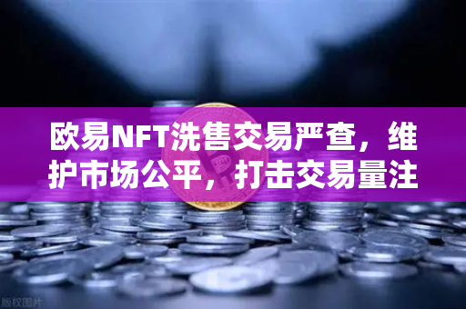欧易NFT洗售交易严查，维护市场公平，打击交易量注水行为