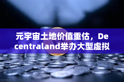 元宇宙土地价值重估，Decentraland举办大型虚拟音乐节，数字地产迎来爆发临界点