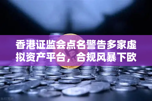 香港证监会点名警告多家虚拟资产平台，合规风暴下欧易交易所如何应对？