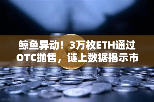 鲸鱼异动！3万枚ETH通过OTC抛售，链上数据揭示市场暗流涌动