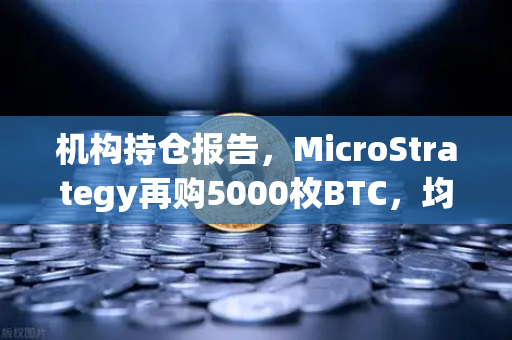 机构持仓报告，MicroStrategy再购5000枚BTC，均价成本上移—加密市场信号解读