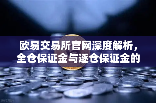 欧易交易所官网深度解析，全仓保证金与逐仓保证金的强平机制差异