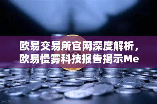 欧易交易所官网深度解析，欧易慢雾科技报告揭示MetaMask恶意授权攻击真相
