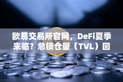 欧易交易所官网，DeFi夏季来临？总锁仓量（TVL）回升至千亿美元大关的深度解读