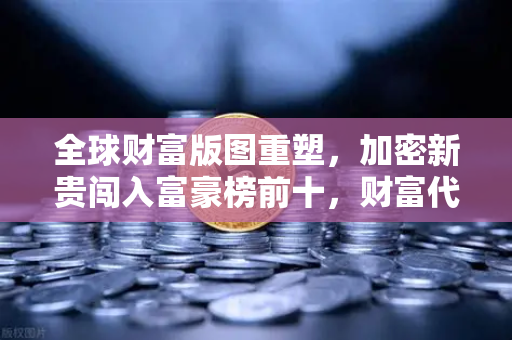 全球财富版图重塑，加密新贵闯入富豪榜前十，财富代际大转移开启