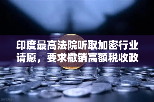 印度最高法院听取加密行业请愿，要求撤销高额税收政策，欧易交易所官网解读行业变局