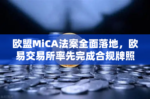 欧盟MiCA法案全面落地，欧易交易所率先完成合规牌照申请，引领加密监管新纪元