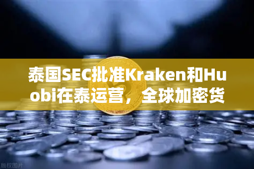 泰国SEC批准Kraken和Huobi在泰运营，全球加密货币交易所竞争格局再升级
