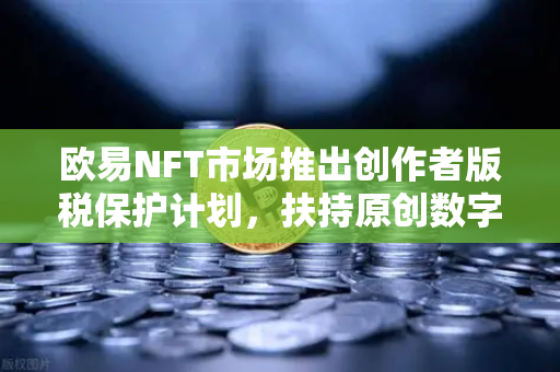 欧易NFT市场推出创作者版税保护计划，扶持原创数字艺术