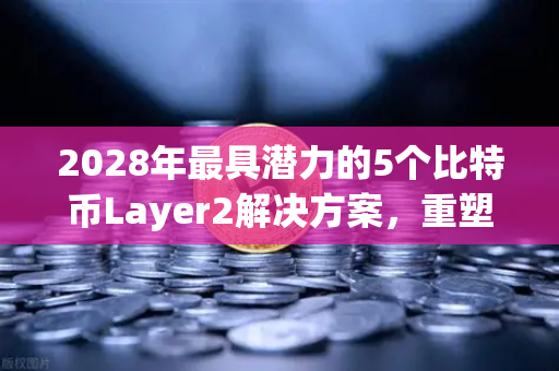 2028年最具潜力的5个比特币Layer2解决方案，重塑去中心化金融的未来