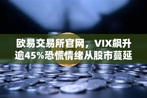 欧易交易所官网，VIX飙升逾45%恐慌情绪从股市蔓延至币圈，投资者如何应对？
