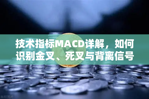 技术指标MACD详解，如何识别金叉、死叉与背离信号？从入门到实战的全方位指南