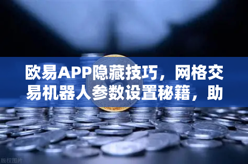 欧易APP隐藏技巧，网格交易机器人参数设置秘籍，助你解锁稳健盈利新姿势-第1张图片-欧易交易所