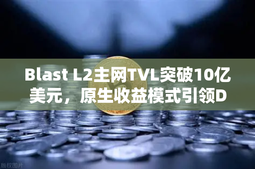 Blast L2主网TVL突破10亿美元，原生收益模式引领DeFi新浪潮，如何通过欧易交易所下载参与布局？