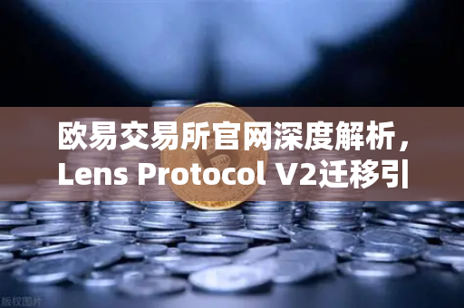 欧易交易所官网深度解析，Lens Protocol V2迁移引爆日活增长300%去中心化社交新纪元开启