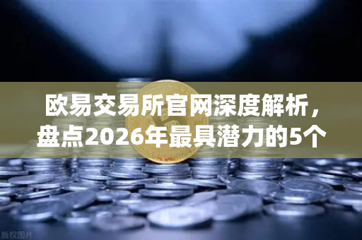 欧易交易所官网深度解析，盘点2026年最具潜力的5个Layer2项目及其生态应用