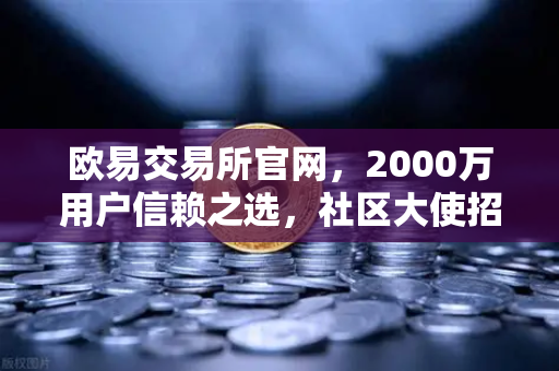 欧易交易所官网，2000万用户信赖之选，社区大使招募计划全面启动