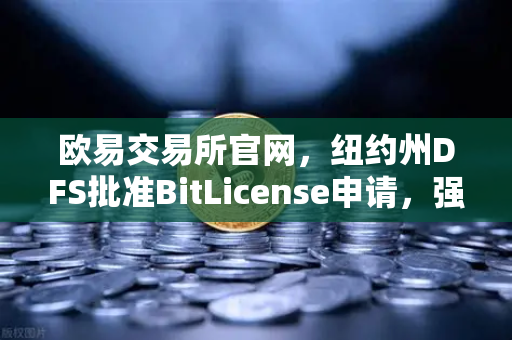 欧易交易所官网，纽约州DFS批准BitLicense申请，强化网络安全成监管新焦点