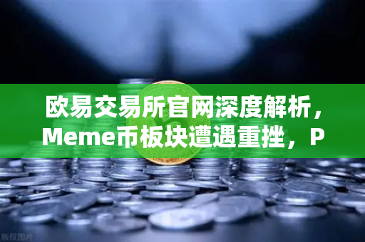 欧易交易所官网深度解析，Meme币板块遭遇重挫，PEPE与WIF跌幅超大盘50%