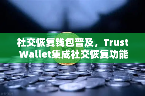 社交恢复钱包普及，Trust Wallet集成社交恢复功能，去中心化钱包新纪元