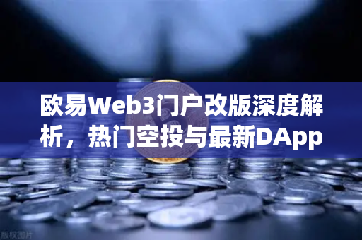 欧易Web3门户改版深度解析，热门空投与最新DApp排行榜引领行业新趋势