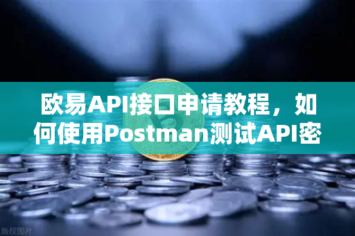 欧易API接口申请教程，如何使用Postman测试API密钥？