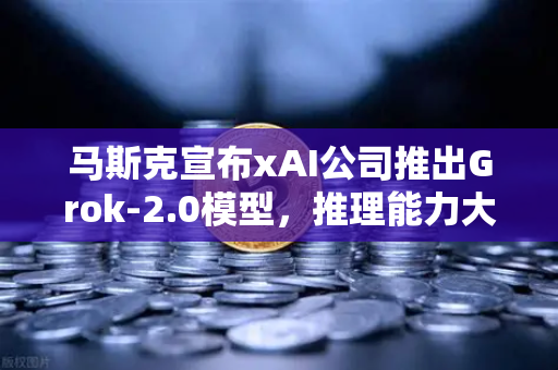 马斯克宣布xAI公司推出Grok-2.0模型，推理能力大幅提升，AI竞争格局再掀波澜