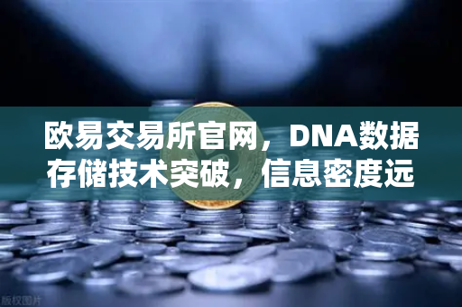 欧易交易所官网，DNA数据存储技术突破，信息密度远超硅基存储开启数字未来新纪元