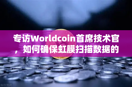 专访Worldcoin首席技术官，如何确保虹膜扫描数据的隐私安全—欧易交易所官网深度解读