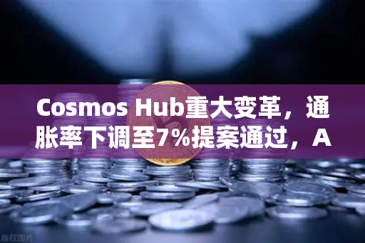 Cosmos Hub重大变革，通胀率下调至7%提案通过，ATOM生态迎来新拐点？