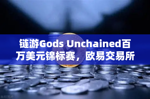 链游Gods Unchained百万美元锦标赛，欧易交易所助力区块链游戏新纪元