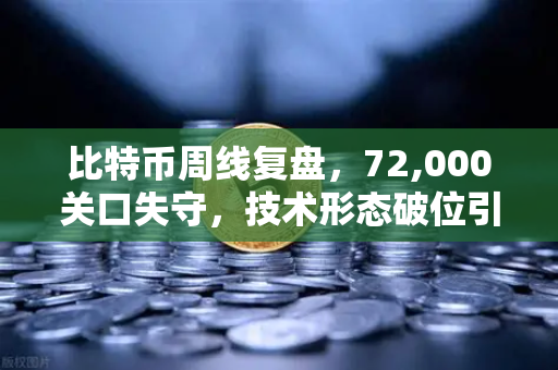 比特币周线复盘，72,000关口失守，技术形态破位引发抛售潮