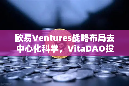欧易Ventures战略布局去中心化科学，VitaDAO投资如何重塑生物医药研发范式