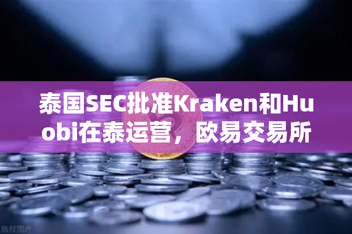 泰国SEC批准Kraken和Huobi在泰运营，欧易交易所官网面临新竞争格局